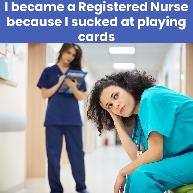 I became a Registered Nurse because I sucked at playing cards